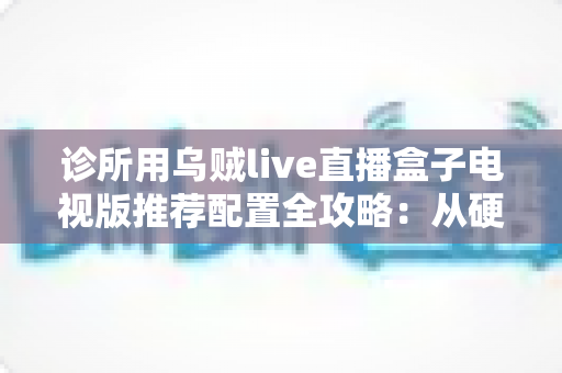 诊所用乌贼live直播盒子电视版推荐配置全攻略:从硬件选型到落地部署的一站式指南 诊所用乌贼live直播盒子电视版推荐配置全攻略:从硬件选型到落地部署的一站式指南