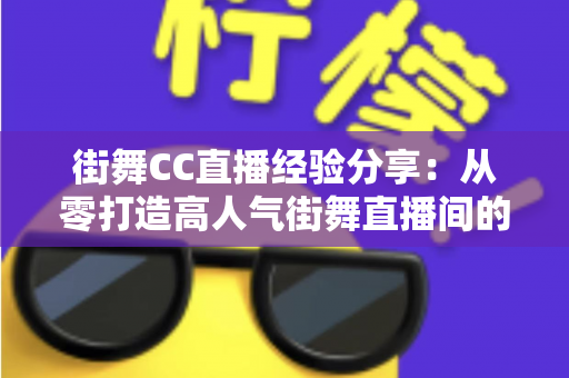 街舞CC直播经验分享:从零打造高人气街舞直播间的实战指南 街舞CC直播经验分享:从零打造高人气街舞直播间的实战指南