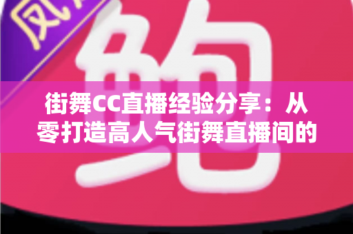 街舞CC直播经验分享:从零打造高人气街舞直播间的实战指南 街舞CC直播经验分享:从零打造高人气街舞直播间的实战指南