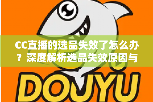CC直播的选品失效了怎么办?深度解析选品失效原因与快速自救的实战策略全指南 CC直播的选品失效了怎么办?深度解析选品失效原因与快速自救的实战策略全指南