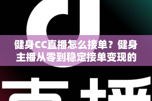 健身CC直播怎么接单?健身主播从零到稳定接单变现的全流程实战指南 健身CC直播怎么接单?健身主播从零到稳定接单变现的全流程实战指南
