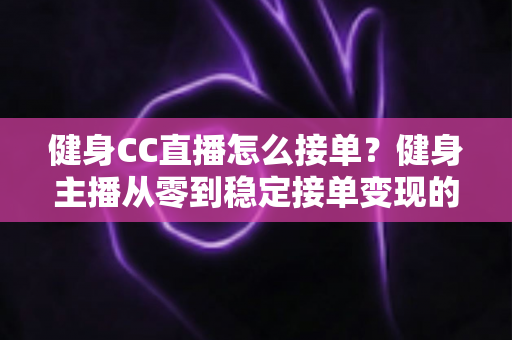 健身CC直播怎么接单?健身主播从零到稳定接单变现的全流程实战指南 健身CC直播怎么接单?健身主播从零到稳定接单变现的全流程实战指南