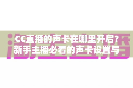 CC直播的声卡在哪里开启?新手主播必看的声卡设置与调试全攻略 CC直播的声卡在哪里开启?新手主播必看的声卡设置与调试全攻略