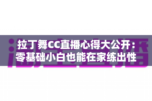 拉丁舞CC直播心得大公开：零基础小白也能在家练出性感舞姿的实战指南