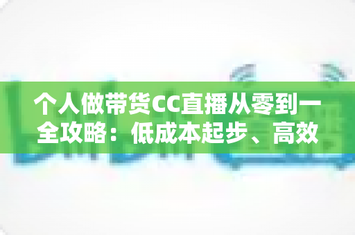 个人做带货CC直播从零到一全攻略:低成本起步、高效转化的实战方法与避坑指南 个人做带货CC直播从零到一全攻略:低成本起步、高效转化的实战方法与避坑指南
