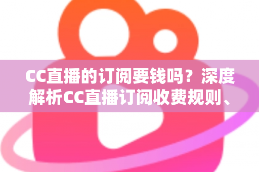 CC直播的订阅要钱吗?深度解析CC直播订阅收费规则、权益对比与理性消费指南 CC直播的订阅要钱吗?深度解析CC直播订阅收费规则、权益对比与理性消费指南