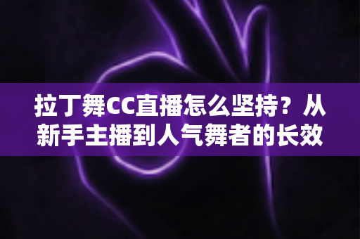 拉丁舞CC直播怎么坚持?从新手主播到人气舞者的长效运营实战指南 拉丁舞CC直播怎么坚持?从新手主播到人气舞者的长效运营实战指南