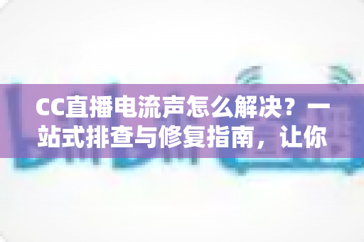 CC直播电流声怎么解决?一站式排查与修复指南,让你的直播间音质焕然一新 CC直播电流声怎么解决?一站式排查与修复指南,让你的直播间音质焕然一新