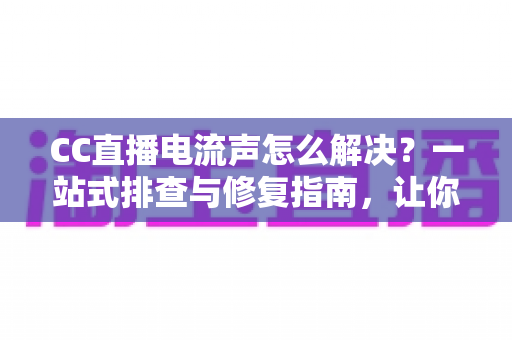 CC直播电流声怎么解决?一站式排查与修复指南,让你的直播间音质焕然一新 CC直播电流声怎么解决?一站式排查与修复指南,让你的直播间音质焕然一新