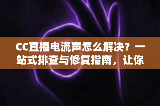 CC直播电流声怎么解决?一站式排查与修复指南,让你的直播间音质焕然一新 CC直播电流声怎么解决?一站式排查与修复指南,让你的直播间音质焕然一新
