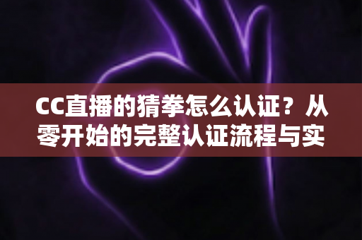 CC直播的猜拳怎么认证？从零开始的完整认证流程与实用避坑指南