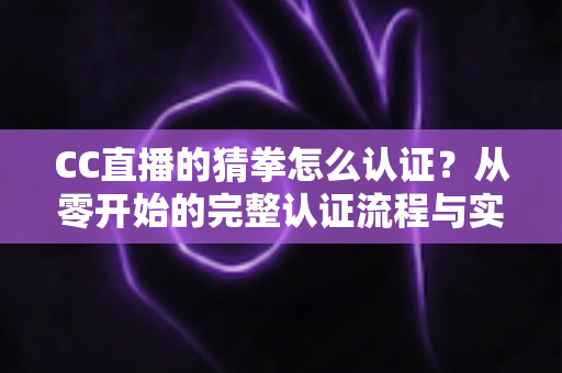 CC直播的猜拳怎么认证？从零开始的完整认证流程与实用避坑指南