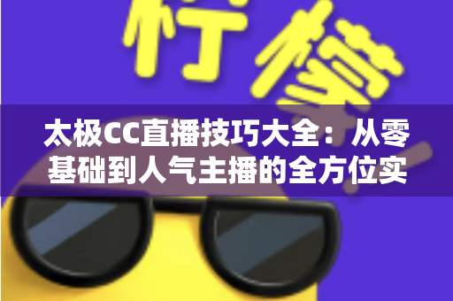 太极CC直播技巧大全:从零基础到人气主播的全方位实战指南 太极CC直播技巧大全:从零基础到人气主播的全方位实战指南