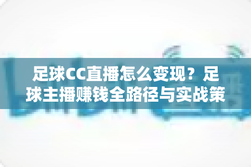 足球CC直播怎么变现？足球主播赚钱全路径与实战策略深度解析