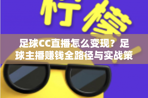 足球CC直播怎么变现？足球主播赚钱全路径与实战策略深度解析