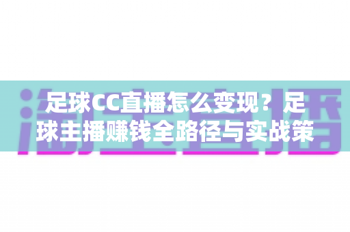 足球CC直播怎么变现？足球主播赚钱全路径与实战策略深度解析