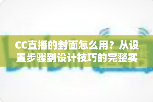 CC直播的封面怎么用?从设置步骤到设计技巧的完整实战指南 CC直播的封面怎么用?从设置步骤到设计技巧的完整实战指南