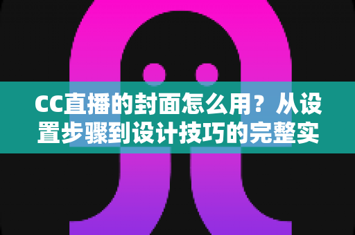 CC直播的封面怎么用?从设置步骤到设计技巧的完整实战指南 CC直播的封面怎么用?从设置步骤到设计技巧的完整实战指南