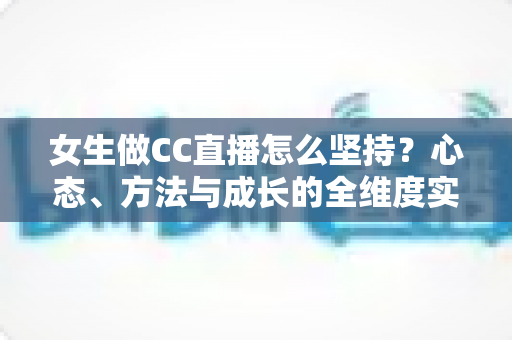 女生做CC直播怎么坚持?心态、方法与成长的全维度实用指南 女生做CC直播怎么坚持?心态、方法与成长的全维度实用指南
