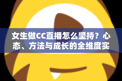 女生做CC直播怎么坚持?心态、方法与成长的全维度实用指南 女生做CC直播怎么坚持?心态、方法与成长的全维度实用指南