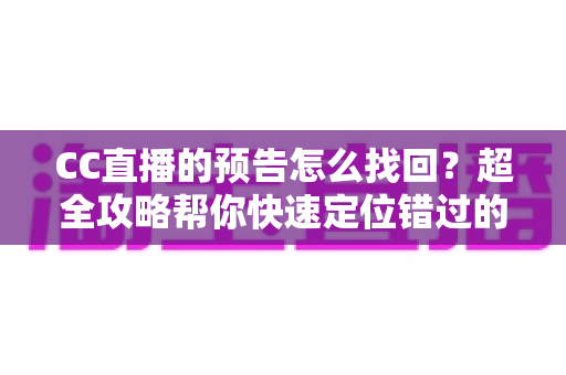 CC直播的预告怎么找回？超全攻略帮你快速定位错过的直播预告