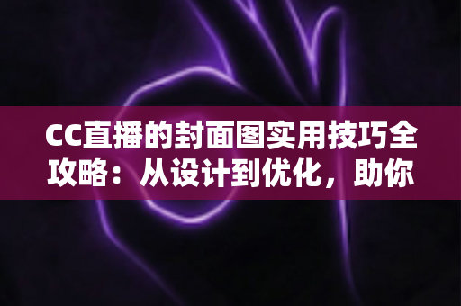 CC直播的封面图实用技巧全攻略:从设计到优化,助你直播间流量翻倍 CC直播的封面图实用技巧全攻略:从设计到优化,助你直播间流量翻倍