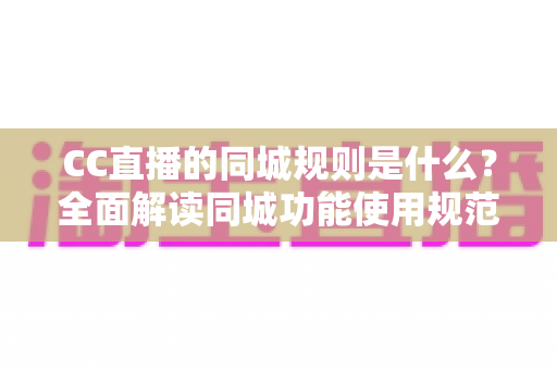 CC直播的同城规则是什么?全面解读同城功能使用规范与合规指南 CC直播的同城规则是什么?全面解读同城功能使用规范与合规指南