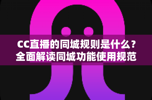 CC直播的同城规则是什么？全面解读同城功能使用规范与合规指南