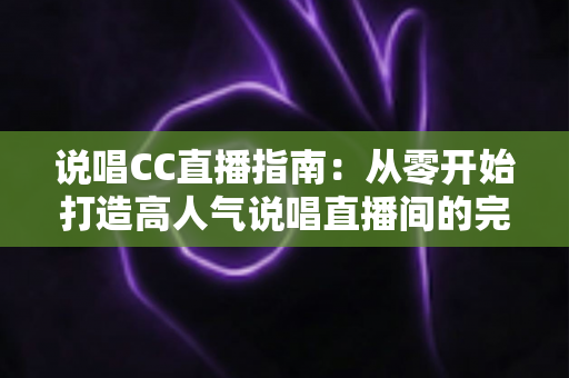 说唱CC直播指南:从零开始打造高人气说唱直播间的完整攻略 说唱CC直播指南:从零开始打造高人气说唱直播间的完整攻略
