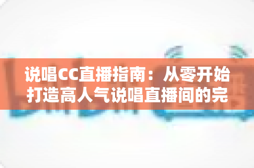 说唱CC直播指南:从零开始打造高人气说唱直播间的完整攻略 说唱CC直播指南:从零开始打造高人气说唱直播间的完整攻略