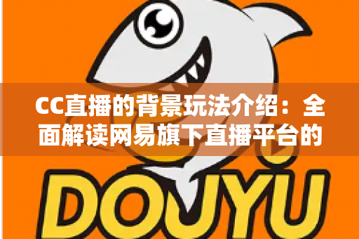 CC直播的背景玩法介绍:全面解读网易旗下直播平台的发展历程与特色互动玩法 CC直播的背景玩法介绍:全面解读网易旗下直播平台的发展历程与特色互动玩法