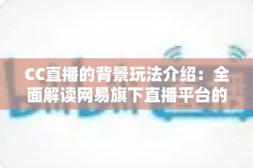 CC直播的背景玩法介绍:全面解读网易旗下直播平台的发展历程与特色互动玩法 CC直播的背景玩法介绍:全面解读网易旗下直播平台的发展历程与特色互动玩法
