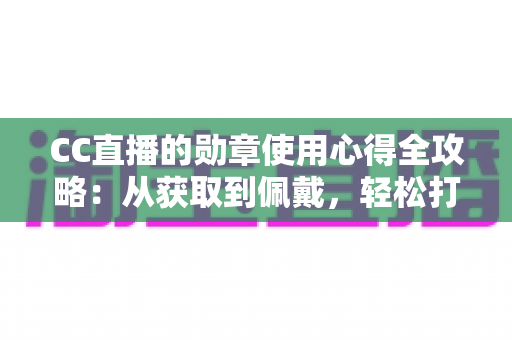 CC直播的勋章使用心得全攻略：从获取到佩戴，轻松打造你的专属直播身份标识