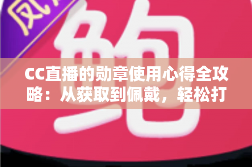 CC直播的勋章使用心得全攻略：从获取到佩戴，轻松打造你的专属直播身份标识