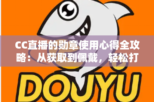 CC直播的勋章使用心得全攻略：从获取到佩戴，轻松打造你的专属直播身份标识