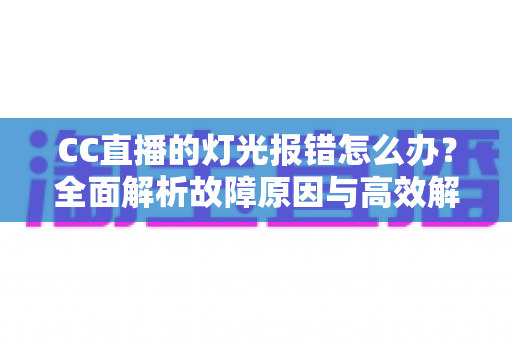 CC直播的灯光报错怎么办?全面解析故障原因与高效解决方案,助你快速恢复直播灯光效果 CC直播的灯光报错怎么办?全面解析故障原因与高效解决方案,助你快速恢复直播灯光效果