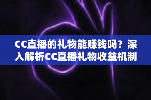 CC直播的礼物能赚钱吗？深入解析CC直播礼物收益机制与变现攻略