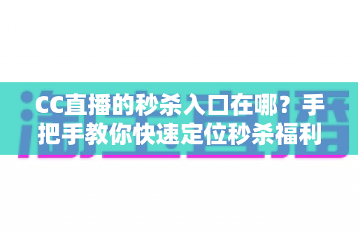 CC直播的秒杀入口在哪？手把手教你快速定位秒杀福利入口，抢购省时又省心
