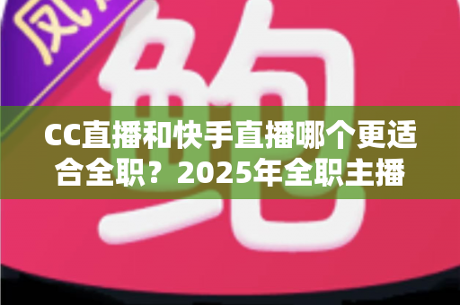 CC直播和快手直播哪个更适合全职?2025年全职主播平台选择全攻略深度解析 CC直播和快手直播哪个更适合全职?2025年全职主播平台选择全攻略深度解析