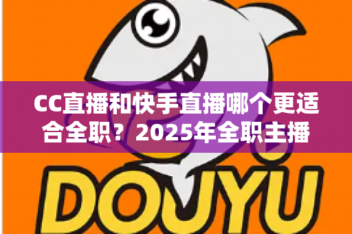CC直播和快手直播哪个更适合全职?2025年全职主播平台选择全攻略深度解析 CC直播和快手直播哪个更适合全职?2025年全职主播平台选择全攻略深度解析