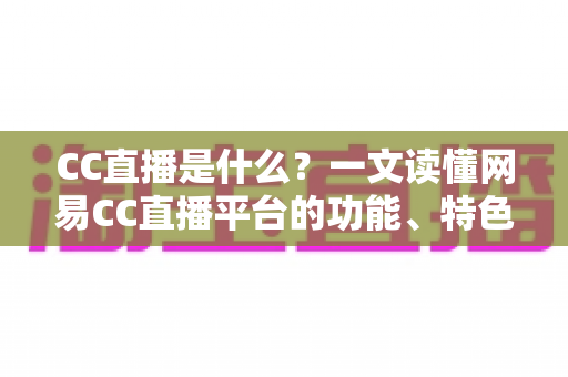 CC直播是什么?一文读懂网易CC直播平台的功能、特色与使用方法 CC直播是什么?一文读懂网易CC直播平台的功能、特色与使用方法