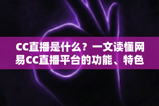 CC直播是什么?一文读懂网易CC直播平台的功能、特色与使用方法 CC直播是什么?一文读懂网易CC直播平台的功能、特色与使用方法