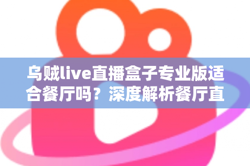 乌贼live直播盒子专业版适合餐厅吗？深度解析餐厅直播营销的机遇与挑战