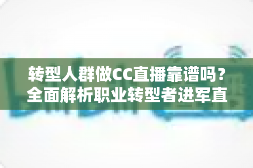 转型人群做CC直播靠谱吗?全面解析职业转型者进军直播行业的真实前景、收入模式与实操攻略 转型人群做CC直播靠谱吗?全面解析职业转型者进军直播行业的真实前景、收入模式与实操攻略