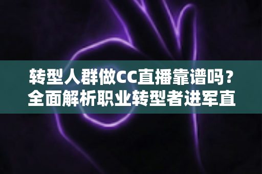 转型人群做CC直播靠谱吗?全面解析职业转型者进军直播行业的真实前景、收入模式与实操攻略 转型人群做CC直播靠谱吗?全面解析职业转型者进军直播行业的真实前景、收入模式与实操攻略