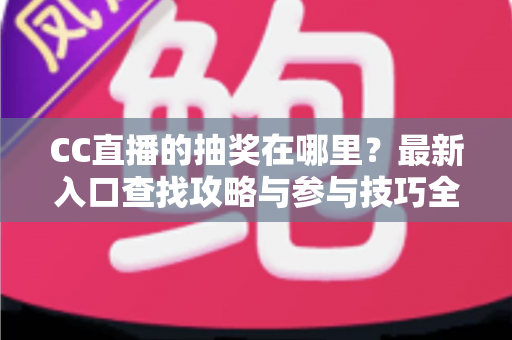 CC直播的抽奖在哪里？最新入口查找攻略与参与技巧全解析