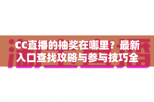 CC直播的抽奖在哪里？最新入口查找攻略与参与技巧全解析