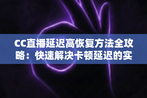 CC直播延迟高恢复方法全攻略：快速解决卡顿延迟的实用指南