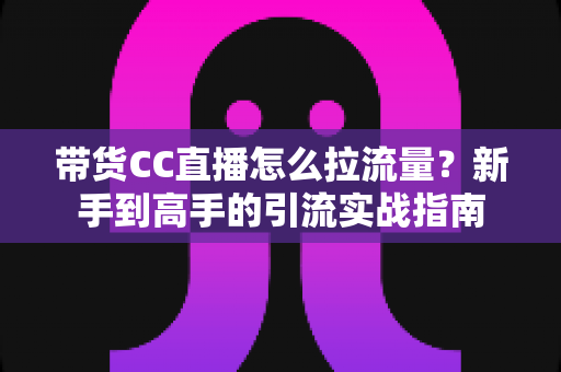 带货CC直播怎么拉流量?新手到高手的引流实战指南 带货CC直播怎么拉流量?新手到高手的引流实战指南