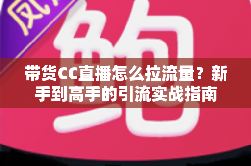 带货CC直播怎么拉流量?新手到高手的引流实战指南 带货CC直播怎么拉流量?新手到高手的引流实战指南